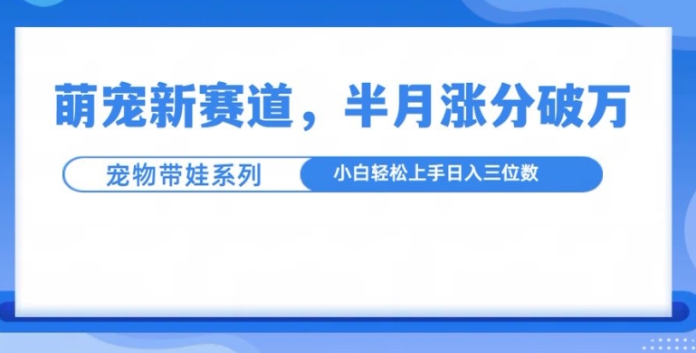 萌宠新赛道，萌宠带娃，半月涨粉10万+，小白轻松入手-E六资源