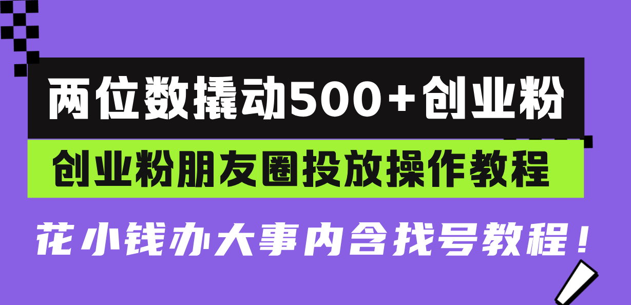 两位数撬动500+创业粉，创业粉朋友圈投放操作教程，花小钱办大事内含找…-E六资源