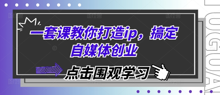 一套课教你打造ip，搞定自媒体创业-E六资源