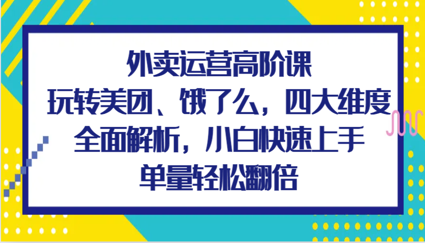 外卖运营高阶课，玩转美团、饿了么，四大维度全面解析，小白快速上手，单量轻松翻倍-E六资源