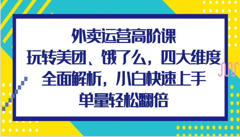 图片[1]-外卖运营高阶课，玩转美团、饿了么，四大维度全面解析，小白快速上手，单量轻松翻倍-E六资源