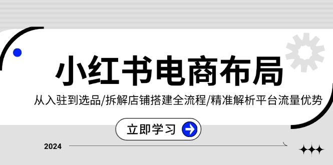 小红书电商布局：从入驻到选品/拆解店铺搭建全流程/精准解析平台流量优势-E六资源