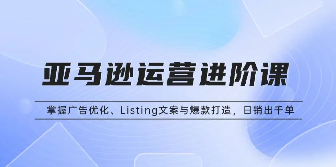 图片[1]-亚马逊运营进阶课：掌握广告优化、Listing文案与爆款打造，日销出千单-E六资源