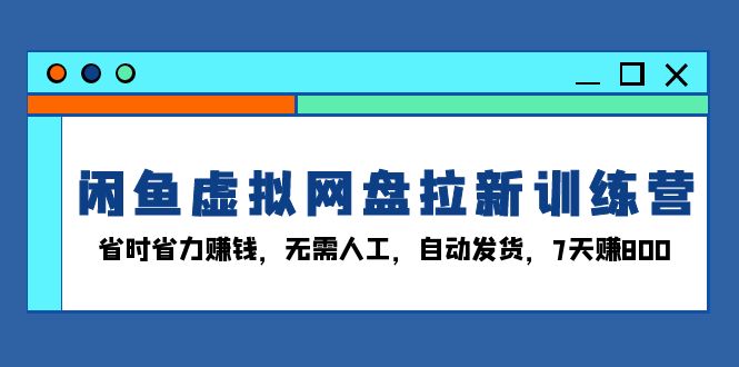 闲鱼虚拟网盘拉新训练营：省时省力赚钱，无需人工，自动发货，7天赚800-E六资源