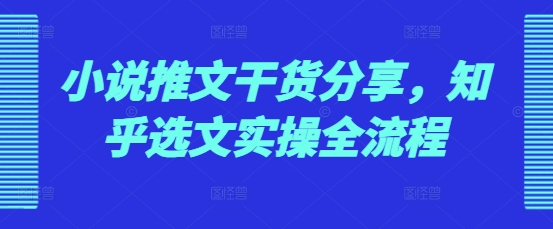 小说推文干货分享，知乎选文实操全流程-E六资源