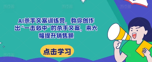 AI杀手文案训练营，教你创作出“一击必中”的杀手文案，来大幅提升销售额-E六资源