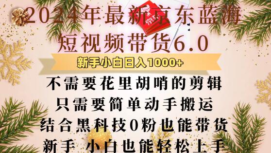 最新京东蓝海短视频带货6.0.不需要花里胡哨的剪辑只需要简单动手搬运结合黑科技0粉也能带货-E六资源