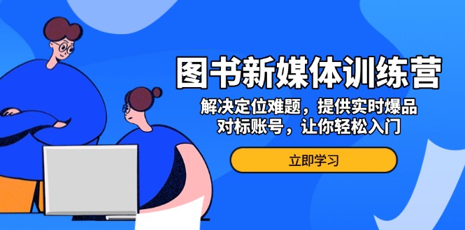 图书新媒体训练营，解决定位难题，提供实时爆品、对标账号，让你轻松入门-E六资源