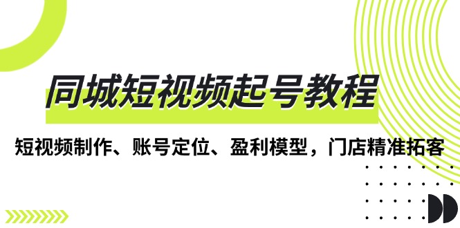 同城短视频起号教程，短视频制作、账号定位、盈利模型，门店精准拓客-E六资源