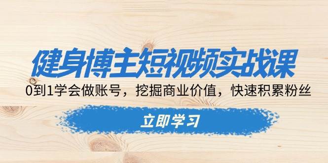 健身博主短视频实战课：0到1学会做账号，挖掘商业价值，快速积累粉丝-E六资源