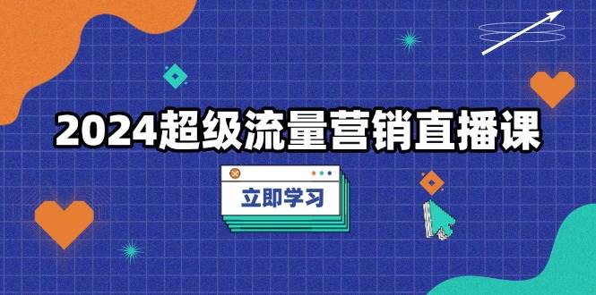 2024超级流量营销直播课，低成本打法，提升流量转化率，案例拆解爆款-E六资源