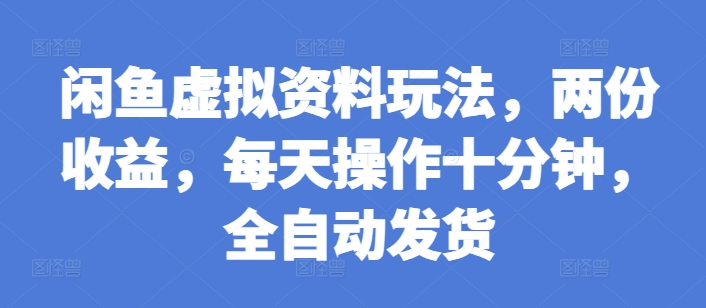 闲鱼虚拟资料玩法，两份收益，每天操作十分钟，全自动发货-E六资源