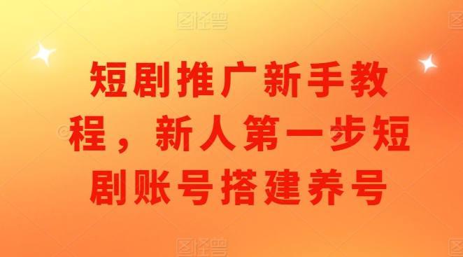 短剧推广新手教程，新人第一步短剧账号搭建养号-E六资源