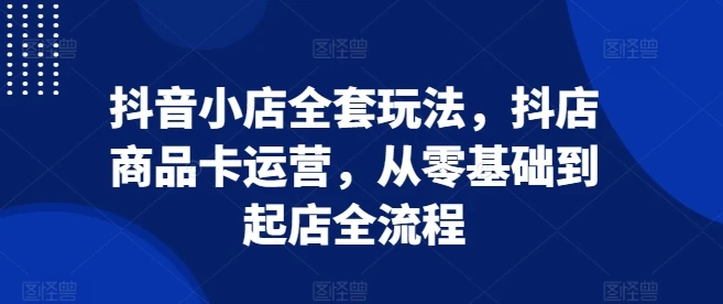 图片[1]-抖音小店全套玩法，抖店商品卡运营，从零基础到起店全流程-E六资源