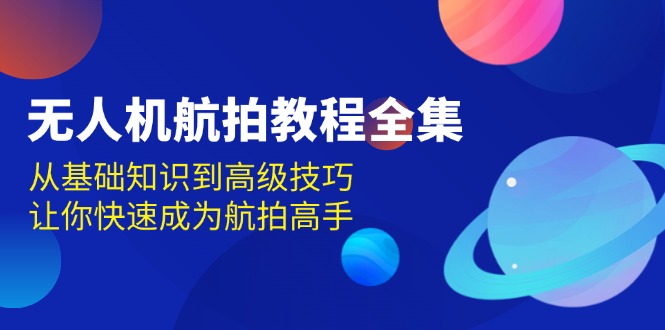 无人机-航拍教程全集，从基础知识到高级技巧，让你快速成为航拍高手-E六资源