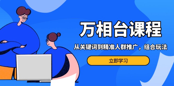 万相台课程：从关键词到精准人群推广，组合玩法高效应对多场景电商营销…-E六资源