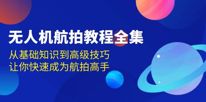 无人机航拍教程全集，从基础知识到高级技巧，让你快速成为航拍高手-E六资源