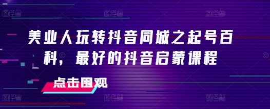 美业人玩转抖音同城之起号百科，最好的抖音启蒙课程-E六资源