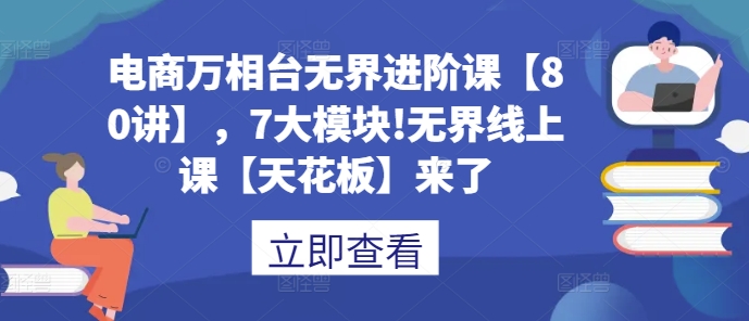 电商万相台无界进阶课【80讲】，7大模块!无界线上课【天花板】来了-E六资源