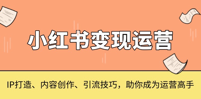 小红书变现运营，IP打造、内容创作、引流技巧，助你成为运营高手-E六资源