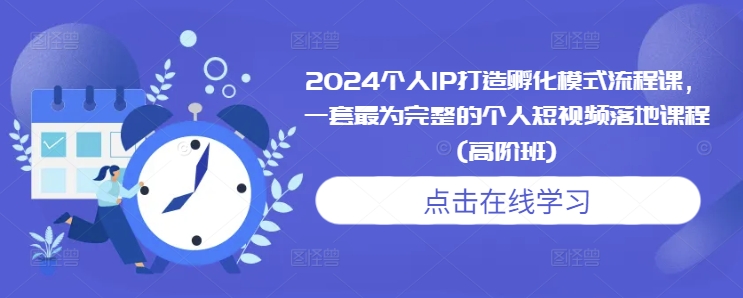 2024个人IP打造孵化模式流程课，一套最为完整的个人短视频落地课程(高阶班)-E六资源