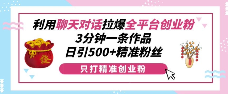 利用聊天对话拉爆全平台创业粉，3分钟一条作品，日引500+精准粉丝-E六资源