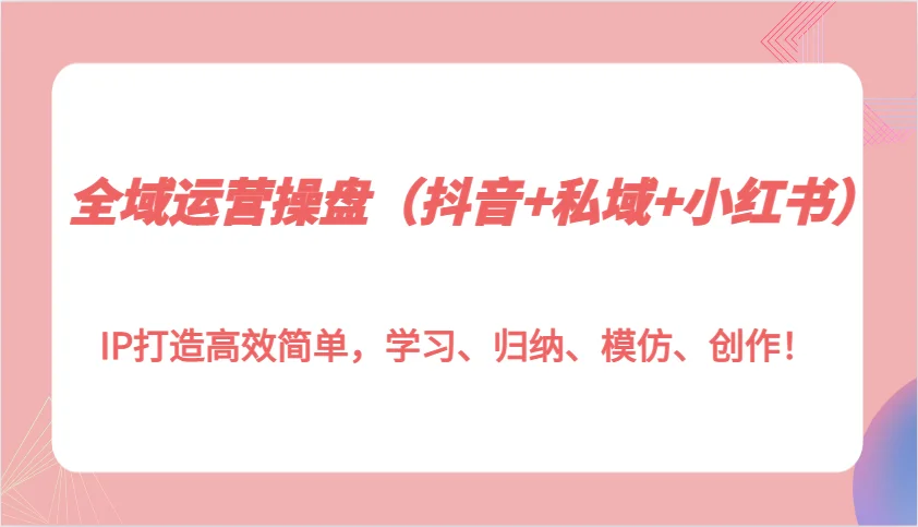 图片[1]-全域运营操盘（抖音+私域+小红书）IP打造高效简单，学习、归纳、模仿、创作！-E六资源