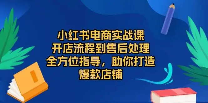 图片[1]-小红书电商实战课，开店流程到售后处理，全方位指导，助你打造爆款店铺-E六资源