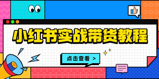 小红书实战带货教程：从开店到选品、笔记制作、发货、售后等全方位指导-E六资源