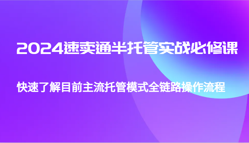 2024速卖通半托管从0到1实战必修课，帮助你快速了解目前主流托管模式全链路操作流程-E六资源