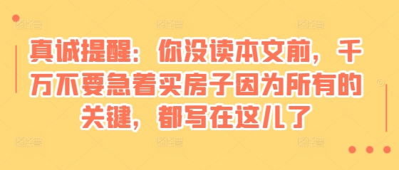 某付费文章：真诚提醒：你没读本文前，千万不要急着买房子因为所有的关键，都写在这儿了-E六资源