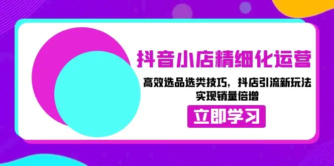 图片[1]-抖音小店精细化运营：高效选品选类技巧，抖店引流新玩法，实现销量倍增-E六资源