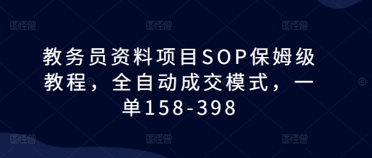 教务员资料项目SOP保姆级教程，全自动成交模式，一单158-398-E六资源