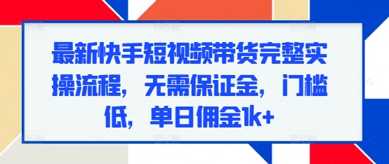 最新快手短视频带货完整实操流程，无需保证金，门槛低，单日佣金1k+-E六资源