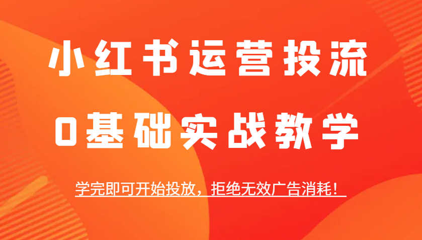 小红书运营投流，0基础实战教学，学完即可开始投放，拒绝无效广告消耗！-E六资源