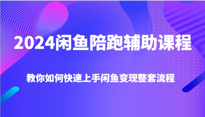 2024闲鱼陪跑辅助课程，教你如何快速上手闲鱼变现整套流程-E六资源