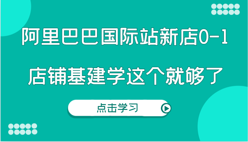 阿里巴巴国际站新店0-1，个人实践实操录制从0-1基建，店铺基建学这个就够了-E六资源