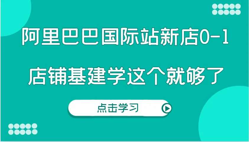 图片[1]-阿里巴巴国际站新店0-1，个人实践实操录制从0-1基建，店铺基建学这个就够了-E六资源