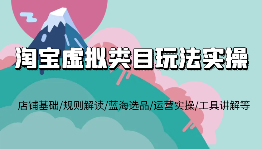 淘宝虚拟类目玩法实操，店铺基础/规则解读/蓝海选品/运营实操/工具讲解等-E六资源