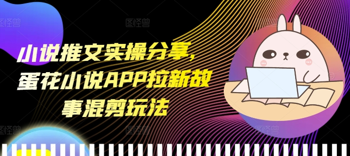 小说推文实操分享，蛋花小说APP拉新故事混剪玩法-E六资源