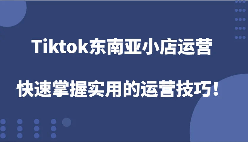 图片[1]-Tiktok东南亚小店运营，快速掌握实用的运营技巧！-E六资源