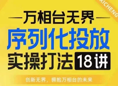 【万相台无界】序列化投放实操18讲线上实战班，淘系电商人的必修课-E六资源