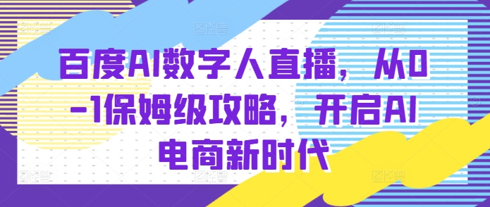 百度AI数字人直播带货，从0-1保姆级攻略，开启AI电商新时代-E六资源