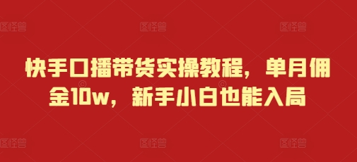 快手口播带货实操教程，单月佣金10w，新手小白也能入局-E六资源