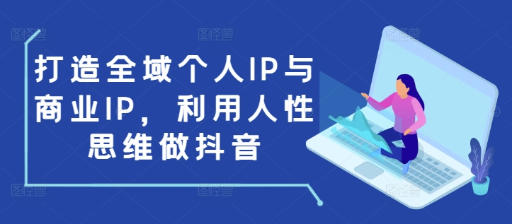 打造全域个人IP与商业IP，利用人性思维做抖音-E六资源