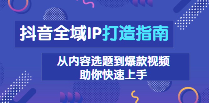 抖音全域IP打造指南，从内容选题到爆款视频，助你快速上手-E六资源