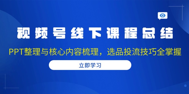 视频号线下课程总结：PPT整理与核心内容梳理，选品投流技巧全掌握-E六资源