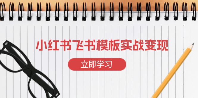 小红书飞书 模板实战变现：小红书快速起号，搭建一个赚钱的飞书模板-E六资源