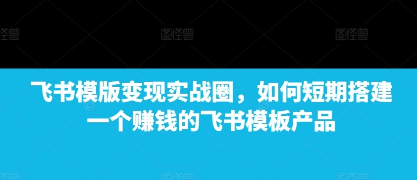 图片[1]-飞书模版变现实战圈，如何短期搭建一个赚钱的飞书模板产品-E六资源