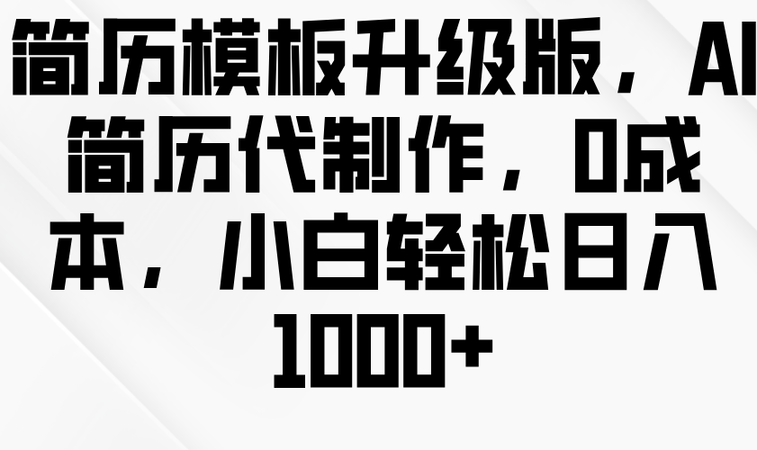 简历模板升级版，AI简历代制作，0成本，小白轻松日入1000+-E六资源